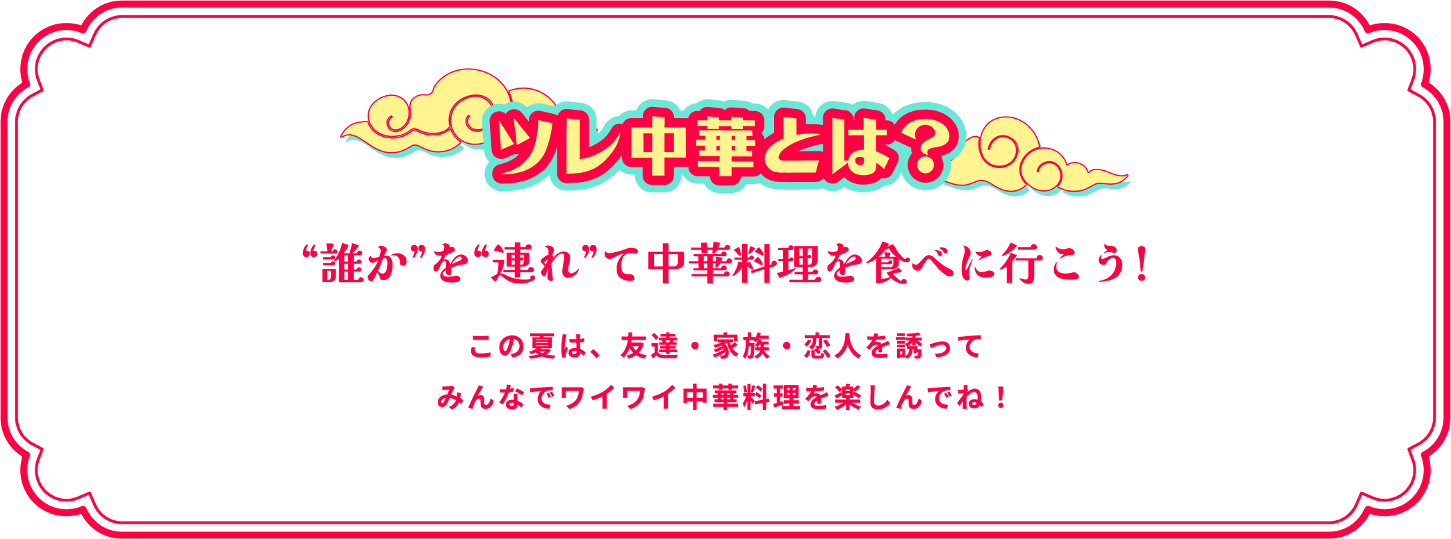 ツレ中華とは?“誰か”を“連れ”て中華料理を食べに行こう!この夏は、友達・家族・恋人を誘ってみんなでワイワイ中華料理を楽しんでね!