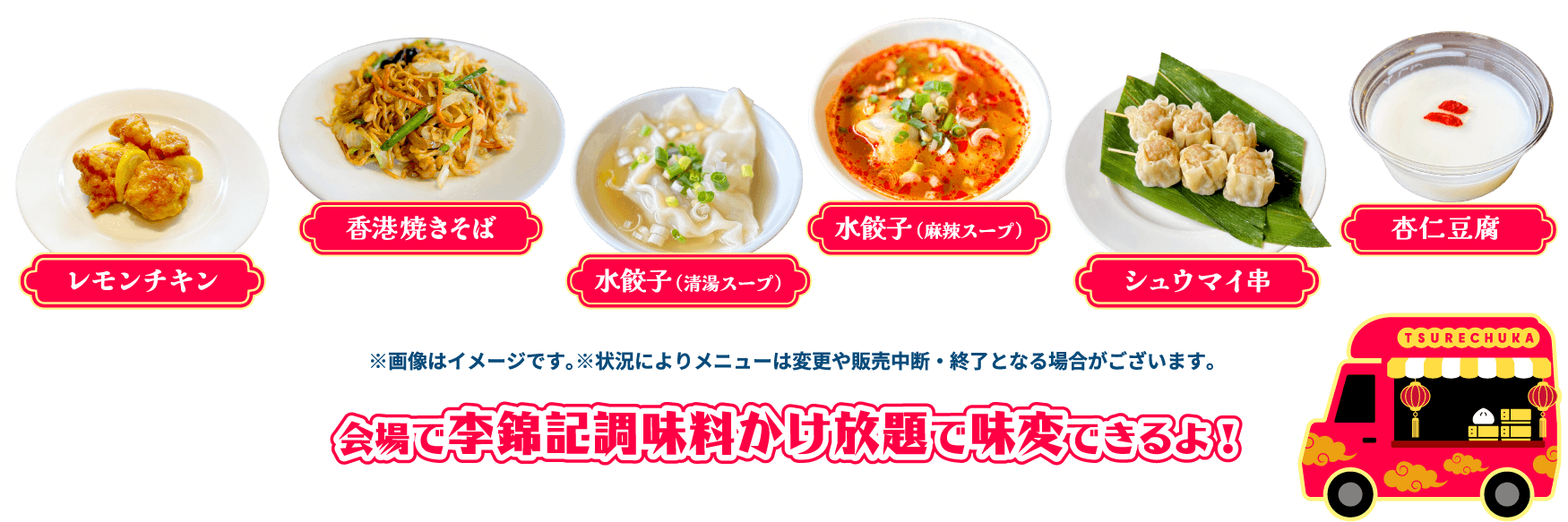 レモンチキン 香港焼きそば 水餃子(清湯スープ/麻辣スープ) シュウマイ串 杏仁豆腐 会場で李錦記調味料かけ放題で味変できるよ!