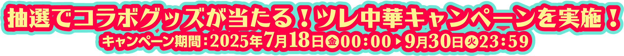 抽選でコラボグッズが当たる!ツレ中華キャンペーン実施中!キャンペーン期間:2025年7月1日●木00:00▶︎9月30日●火23:59
